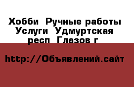 Хобби. Ручные работы Услуги. Удмуртская респ.,Глазов г.